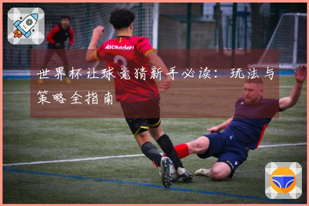 世界杯让球竞猜新手必读：玩法与策略全指南