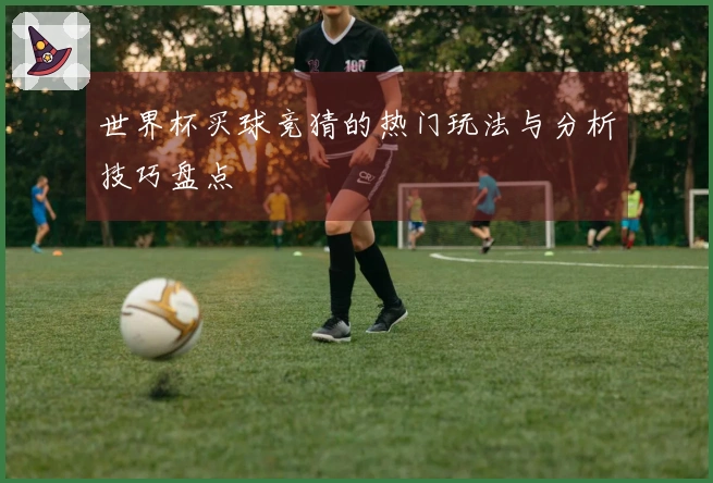 世界杯买球竞猜的热门玩法与分析技巧盘点