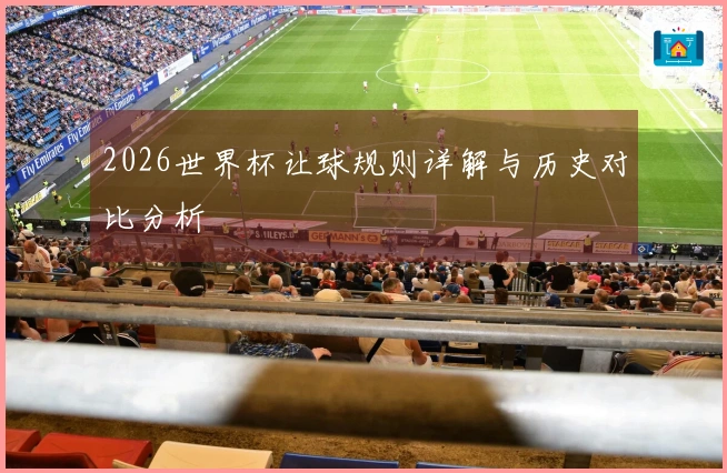 2026世界杯让球规则详解与历史对比分析
