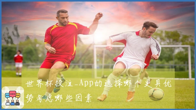 世界杯投注_App的选择哪个更具优势考虑哪些因素