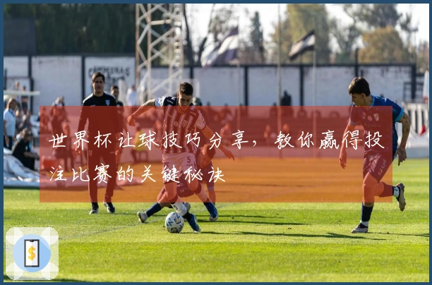 世界杯让球技巧分享，教你赢得投注比赛的关键秘诀