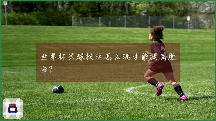 世界杯买球投注怎么玩才能提高胜率？