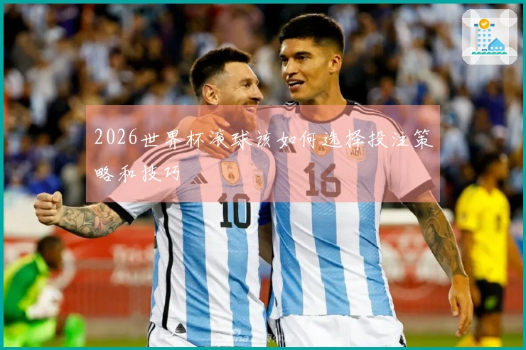 2026世界杯滚球该如何选择投注策略和技巧