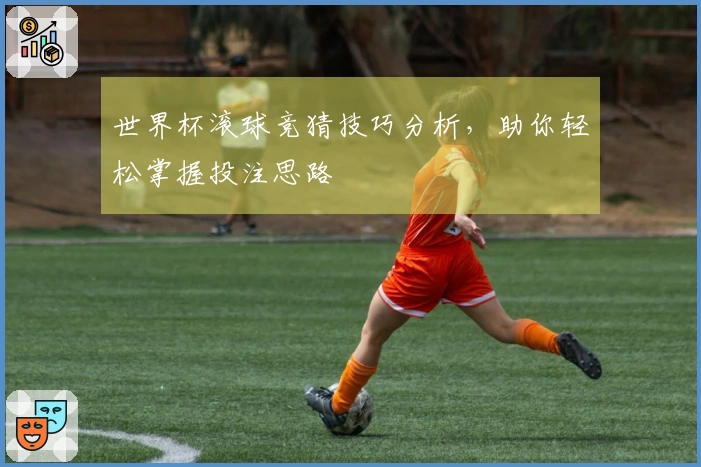 世界杯滚球竞猜技巧分析，助你轻松掌握投注思路