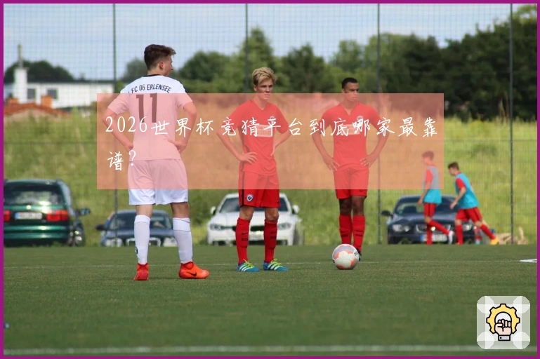2026世界杯竞猜平台到底哪家最靠谱？
