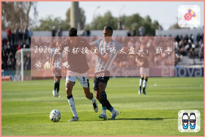 2026世界杯投注技巧大盘点，新手必看攻略