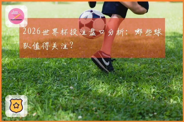 2026世界杯投注盘口分析：哪些球队值得关注？
