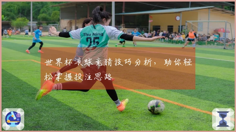 世界杯滚球竞猜技巧分析，助你轻松掌握投注思路