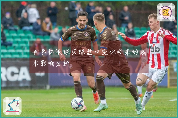 世界杯滚球买球盘口变化带来的战术影响分析