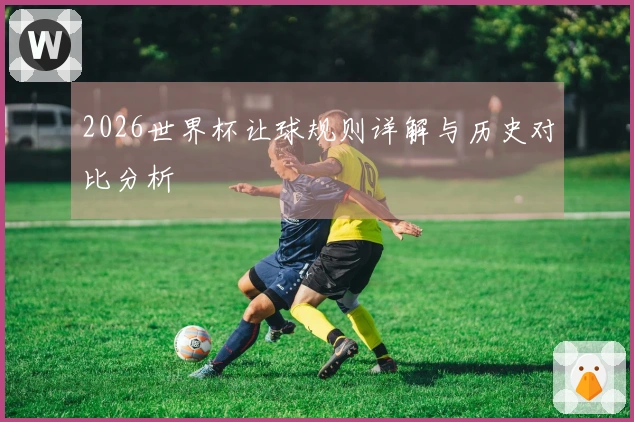 2026世界杯让球规则详解与历史对比分析