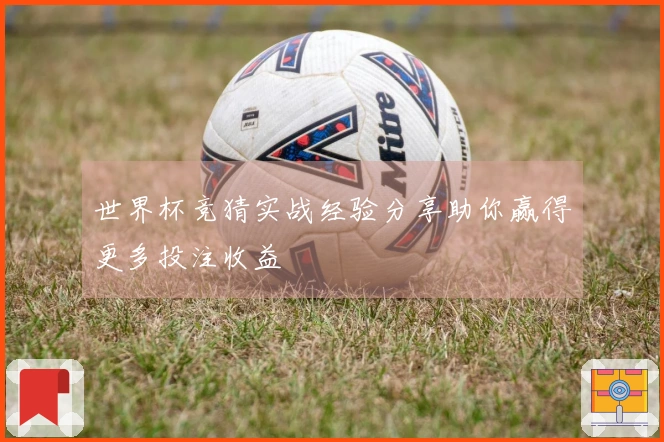 世界杯竞猜实战经验分享助你赢得更多投注收益