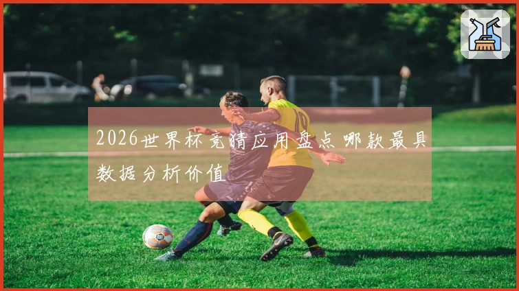 2026世界杯竞猜应用盘点 哪款最具数据分析价值