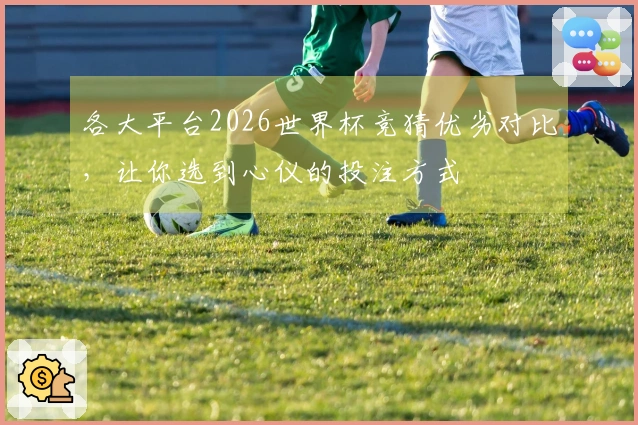 各大平台2026世界杯竞猜优劣对比，让你选到心仪的投注方式