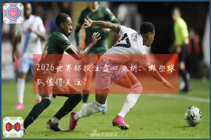 2026世界杯投注盘口分析：哪些球队值得关注？