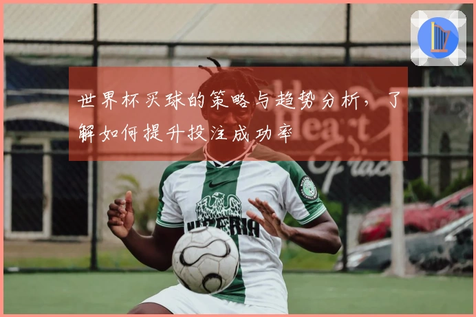 世界杯买球的策略与趋势分析，了解如何提升投注成功率